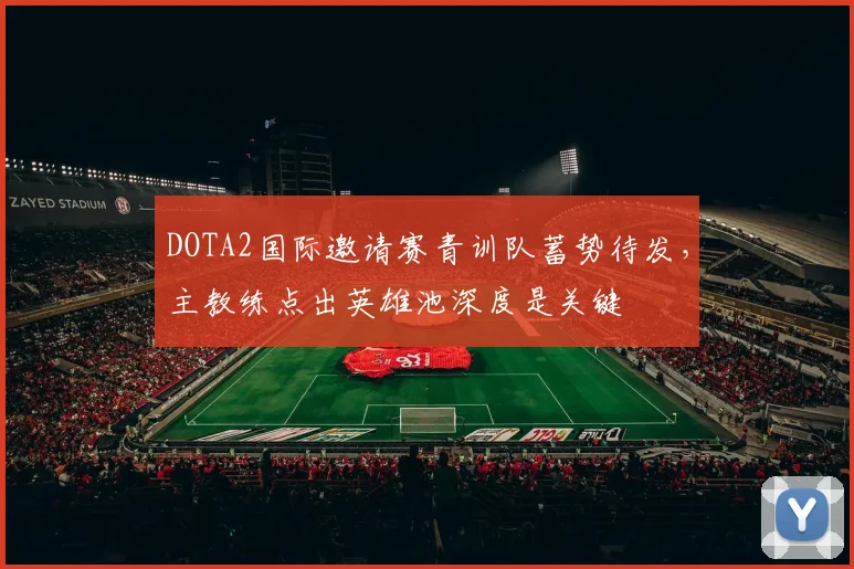 DOTA2国际邀请赛青训队蓄势待发，主教练点出英雄池深度是关键