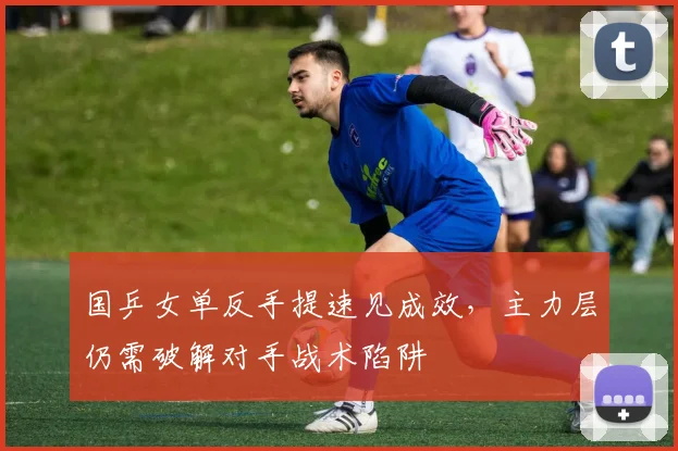 国乒女单反手提速见成效，主力层仍需破解对手战术陷阱