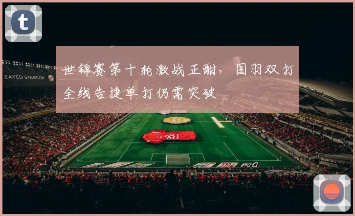 世锦赛第十轮激战正酣，国羽双打全线告捷单打仍需突破