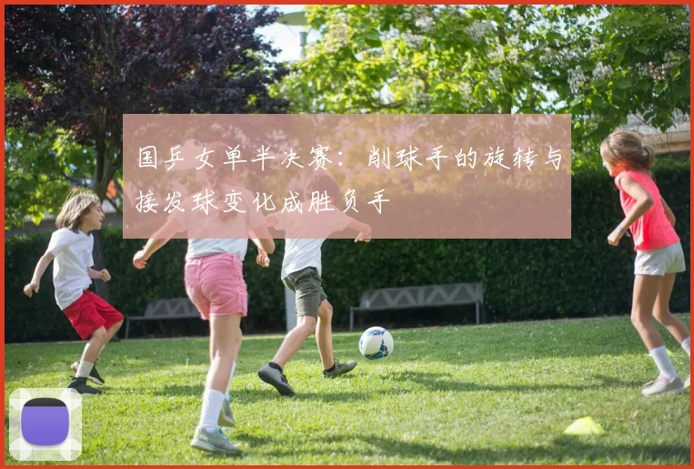 国乒女单半决赛：削球手的旋转与接发球变化成胜负手