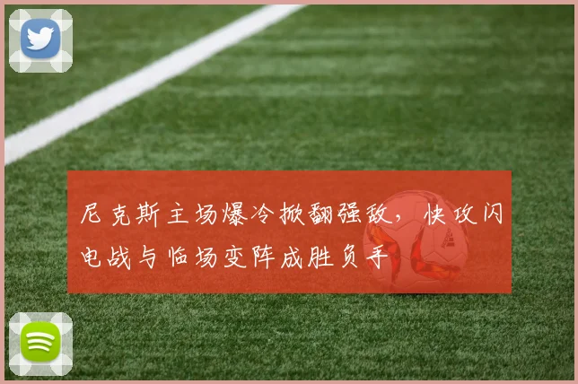 尼克斯主场爆冷掀翻强敌，快攻闪电战与临场变阵成胜负手