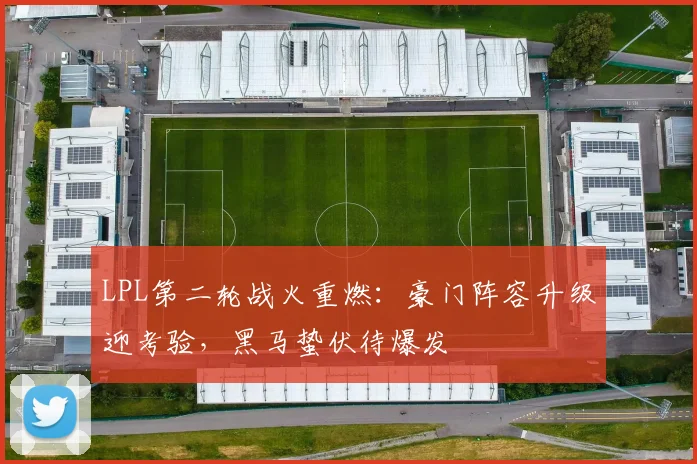 LPL第二轮战火重燃：豪门阵容升级迎考验，黑马蛰伏待爆发