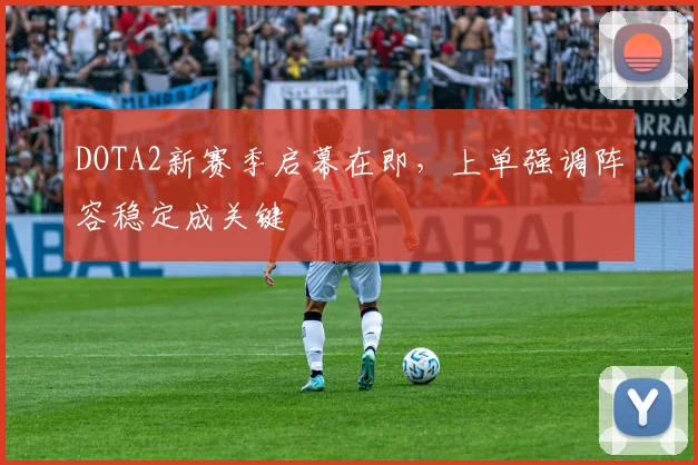 DOTA2新赛季启幕在即，上单强调阵容稳定成关键
