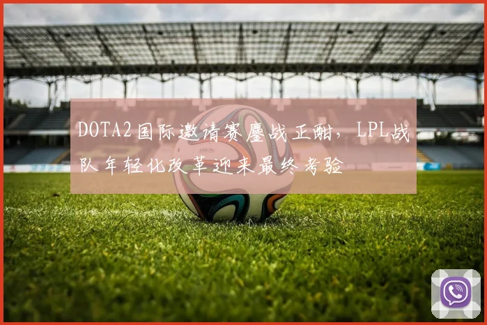 DOTA2国际邀请赛鏖战正酣，LPL战队年轻化改革迎来最终考验