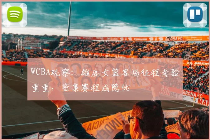 WCBA观察：雄鹿女篮客场征程考验重重，密集赛程成隐忧