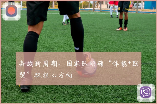 备战新周期，国家队明确“体能+默契”双核心方向