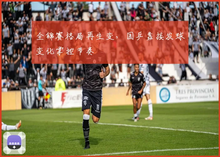 全锦赛格局再生变，国乒靠接发球变化掌控节奏