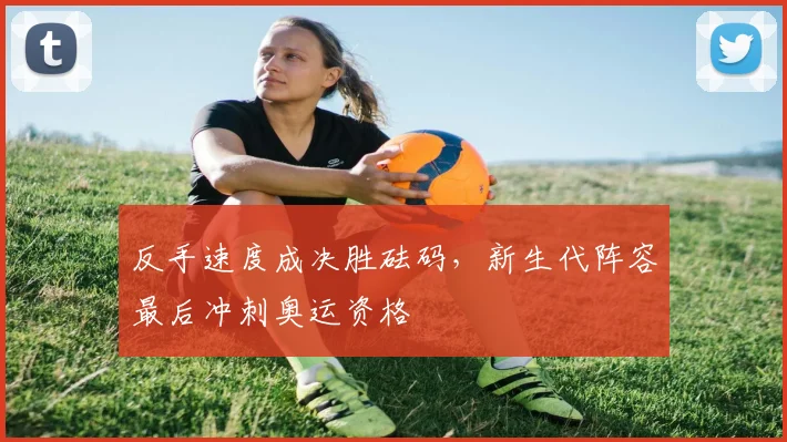 反手速度成决胜砝码，新生代阵容最后冲刺奥运资格