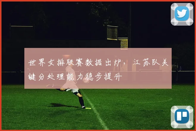 世界女排联赛数据出炉，江苏队关键分处理能力稳步提升