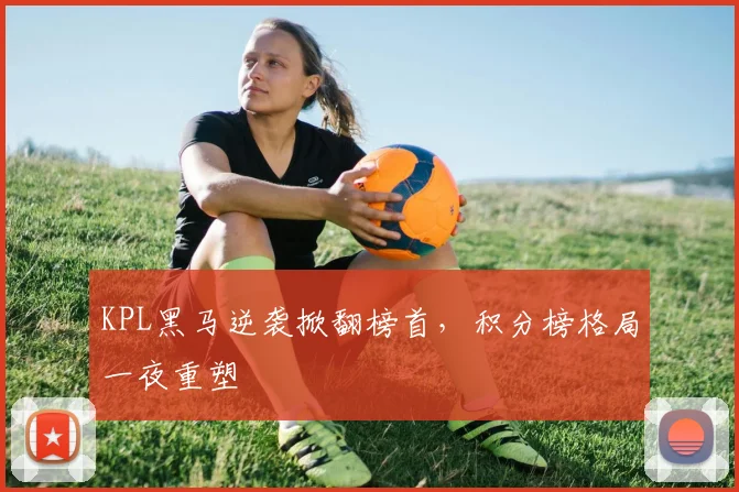 KPL黑马逆袭掀翻榜首，积分榜格局一夜重塑