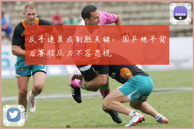 反手速度成制胜关键，国乒绝平背后赛程压力不容忽视