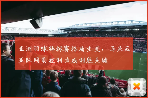 亚洲羽球锦标赛格局生变，马来西亚队网前控制力成制胜关键
