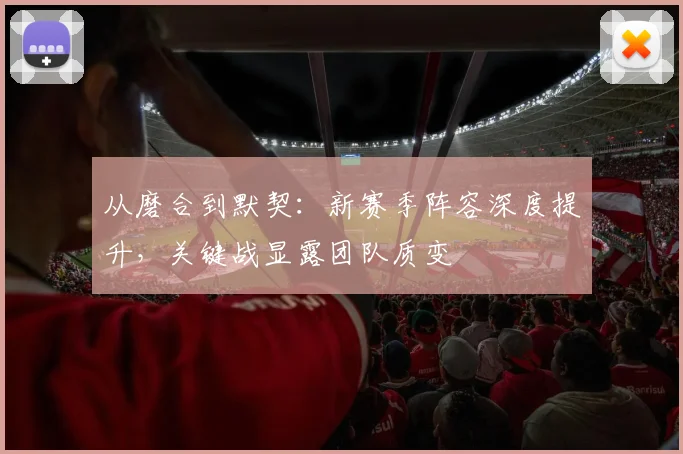 从磨合到默契：新赛季阵容深度提升，关键战显露团队质变