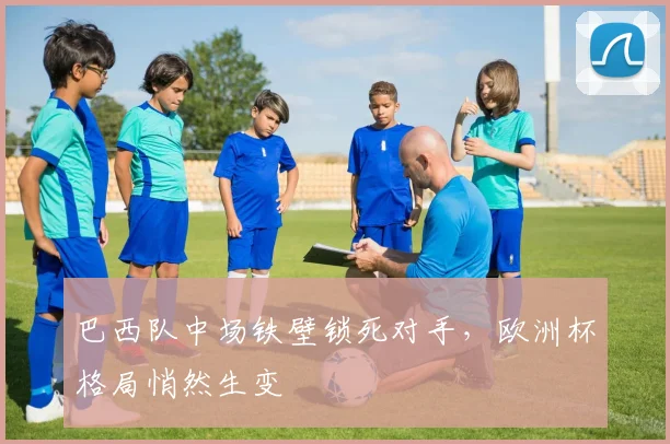 巴西队中场铁壁锁死对手，欧洲杯格局悄然生变