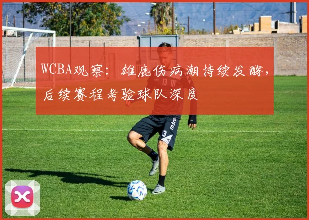 WCBA观察：雄鹿伤病潮持续发酵，后续赛程考验球队深度