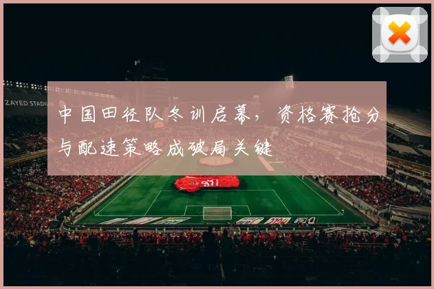 中国田径队冬训启幕，资格赛抢分与配速策略成破局关键