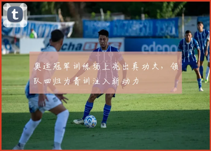 奥运冠军训练场上亮出真功夫，领队回归为青训注入新动力