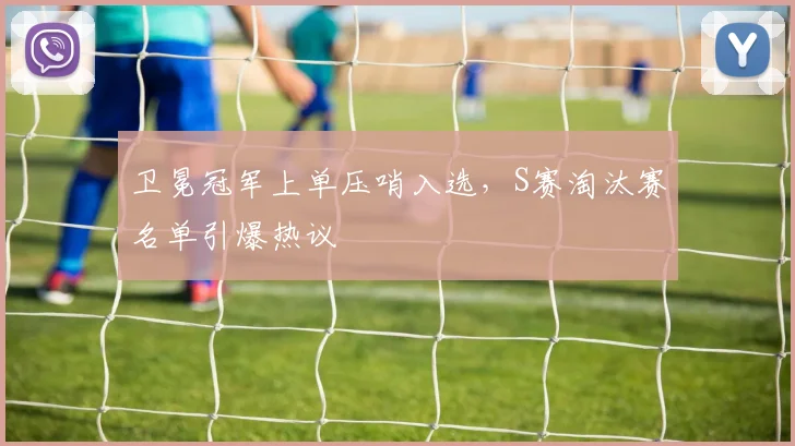 卫冕冠军上单压哨入选，S赛淘汰赛名单引爆热议