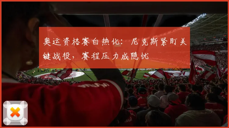 奥运资格赛白热化：尼克斯紧盯关键战役，赛程压力成隐忧